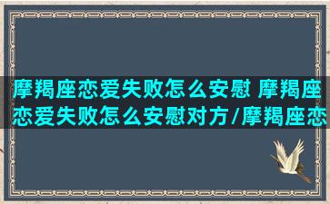 摩羯座恋爱失败怎么安慰 摩羯座恋爱失败怎么安慰对方/摩羯座恋爱失败怎么安慰 摩羯座恋爱失败怎么安慰对方-我的网站